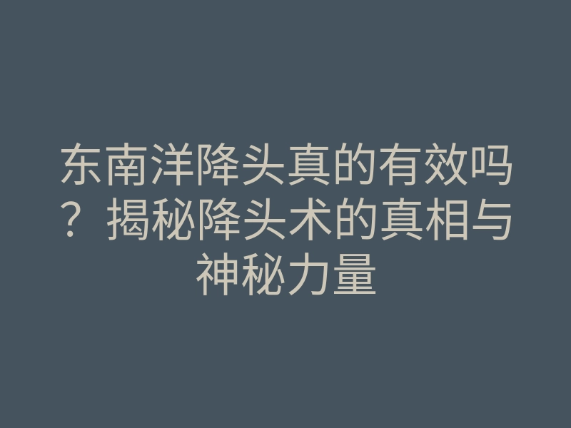 东南洋降头真的有效吗?揭秘降头术的真相与神秘力量