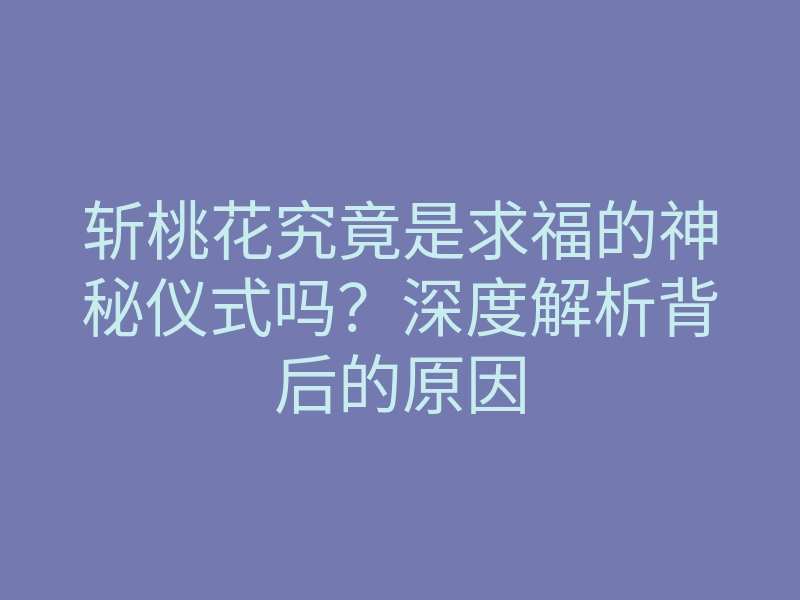 斩桃花究竟是求福的神秘仪式吗?深度解析背后的原因