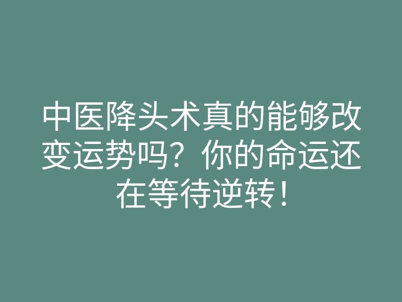 中医降头术真的能够改变运势吗?你的命运还在等待逆转!