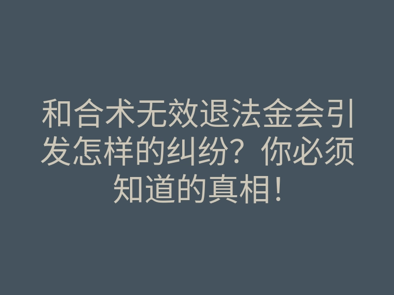 和合术无效退法金会引发怎样的纠纷?你必须知道的真相!