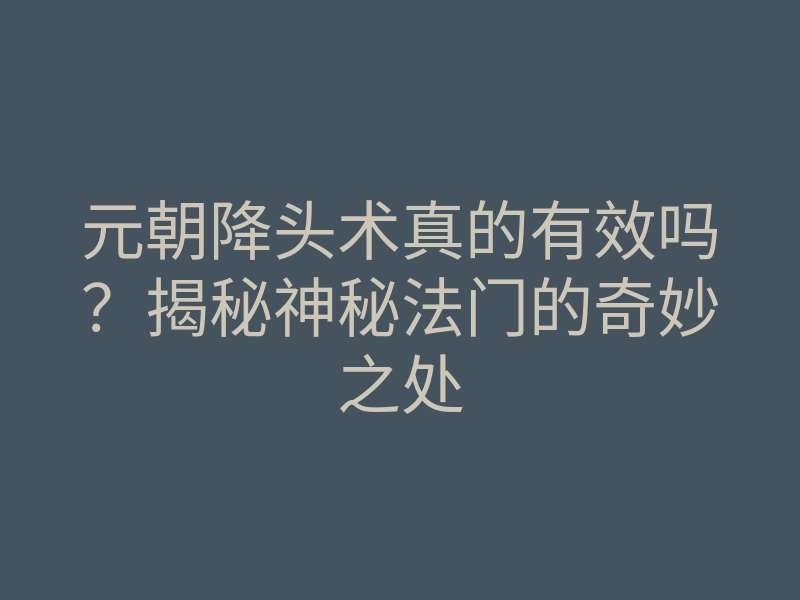 元朝降头术真的有效吗?揭秘神秘法门的奇妙之处