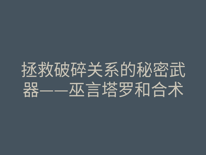 拯救破碎关系的秘密武器——巫言塔罗和合术