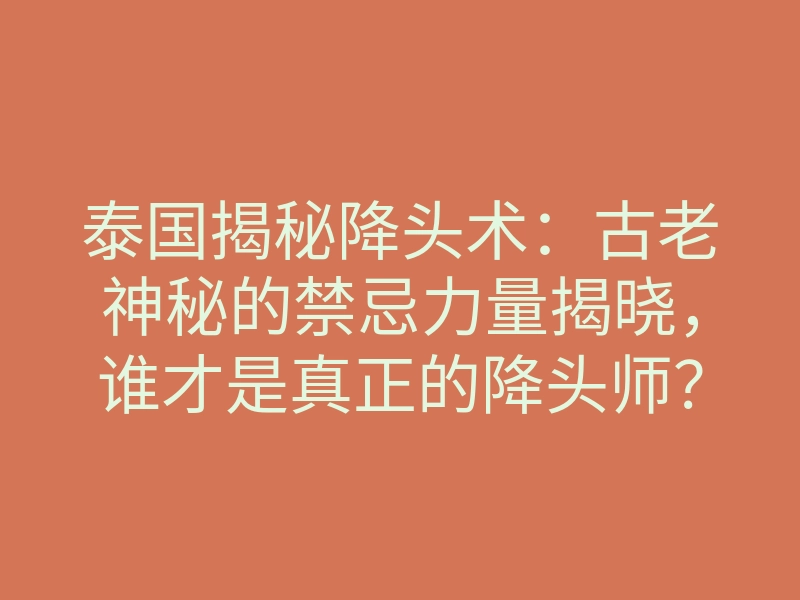 泰国揭秘降头术:古老神秘的禁忌力量揭晓,谁才是真正的降头师?