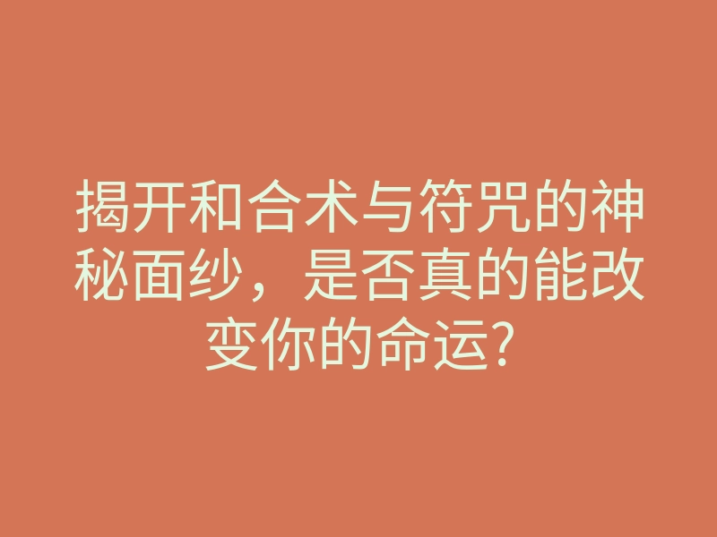 揭开和合术与符咒的神秘面纱,是否真的能改变你的命运?