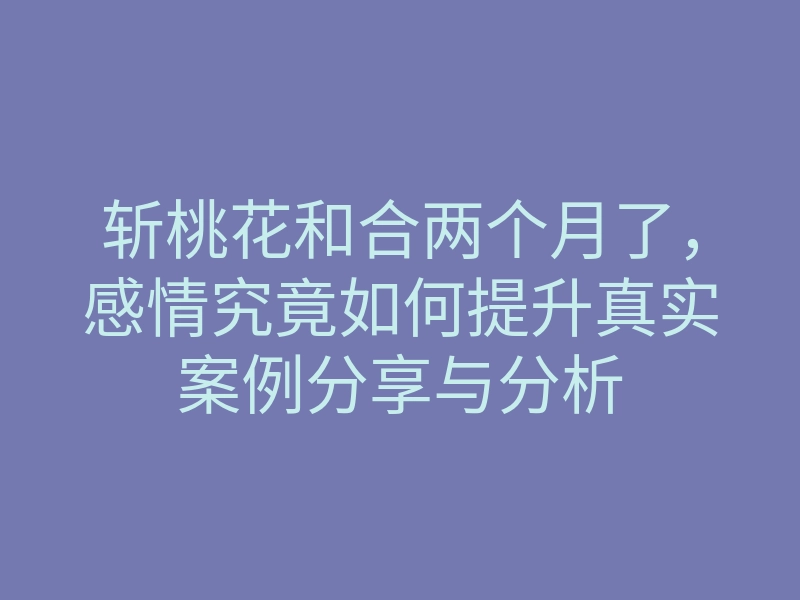 斩桃花和合两个月了，感情究竟如何提升真实案例分享与分析