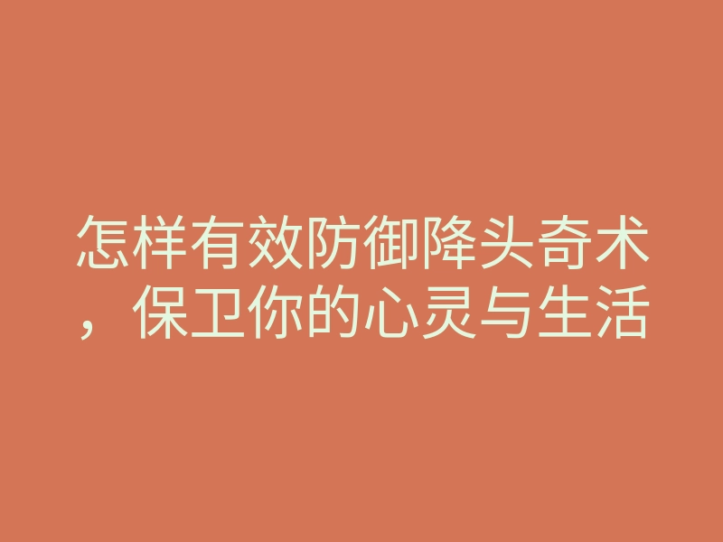 怎样有效防御降头奇术,保卫你的心灵与生活