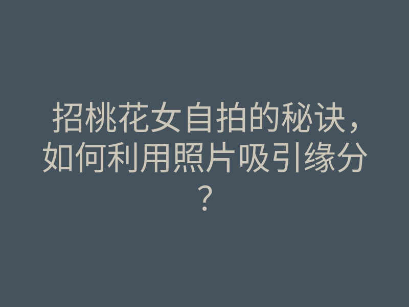 招桃花女自拍的秘诀,如何利用照片吸引缘分?
