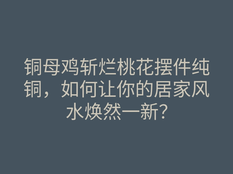 铜母鸡斩烂桃花摆件纯铜,如何让你的居家风水焕然一新?