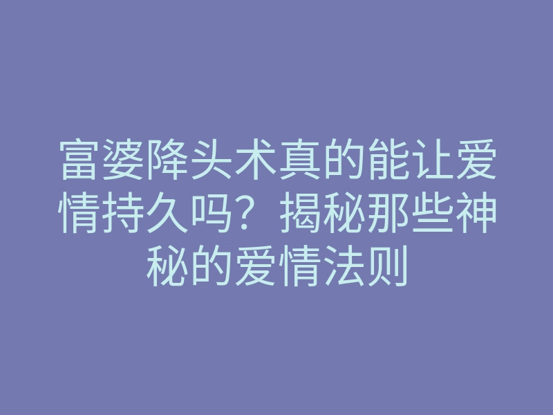 富婆降头术真的能让爱情持久吗?揭秘那些神秘的爱情法则