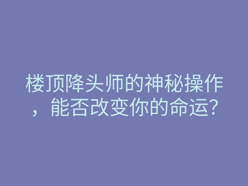 楼顶降头师的神秘操作,能否改变你的命运?