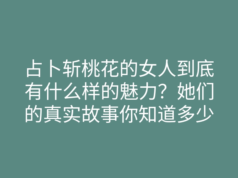占卜斩桃花的女人到底有什么样的魅力?她们的真实故事你知道多少?