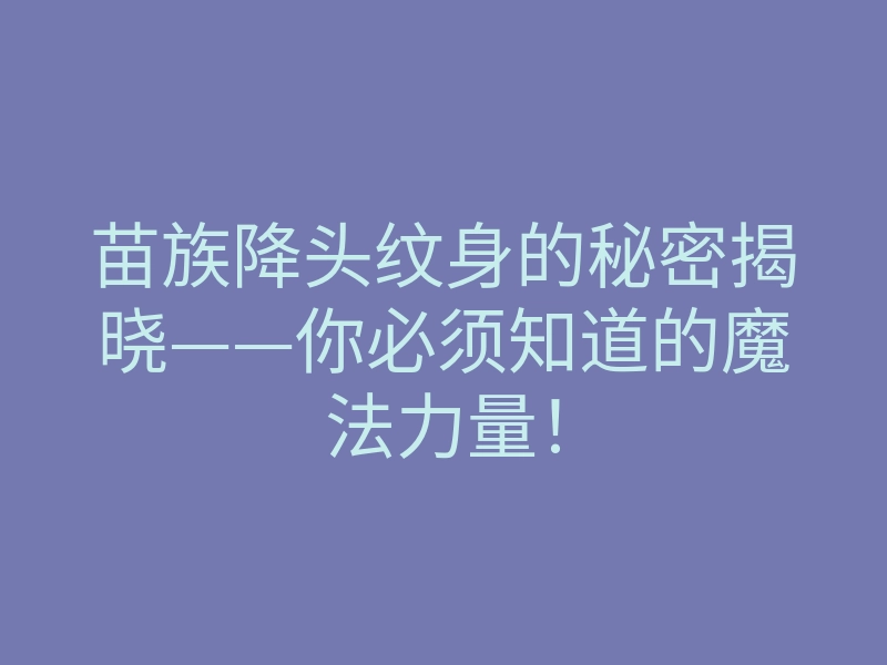 苗族降头纹身的秘密揭晓——你必须知道的魔法力量！