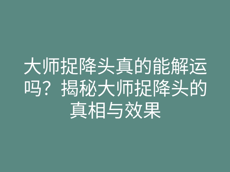 大师捉降头真的能解运吗?揭秘大师捉降头的真相与效果