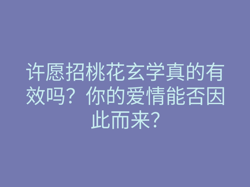 许愿招桃花玄学真的有效吗?你的爱情能否因此而来?