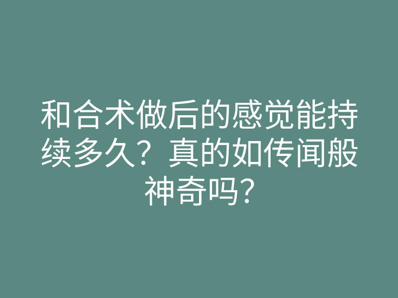 和合术做后的感觉能持续多久?真的如传闻般神奇吗?
