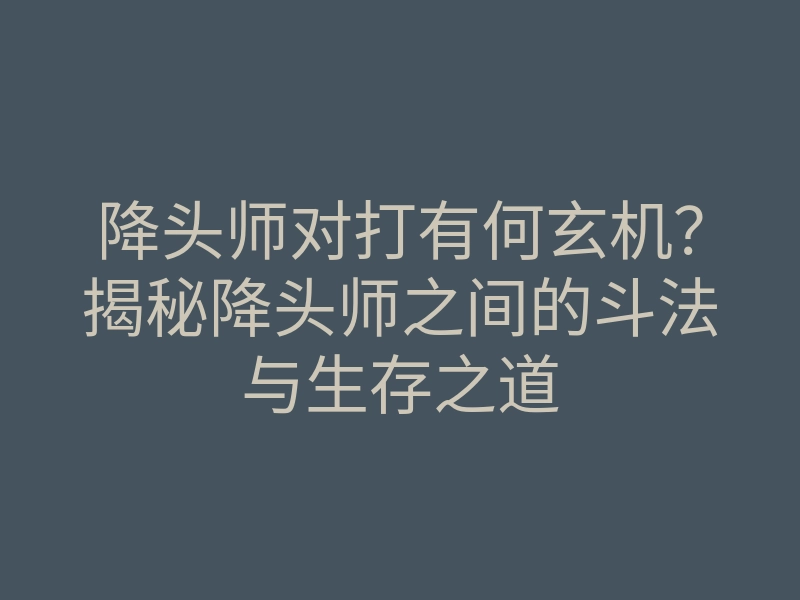 降头师对打有何玄机?揭秘降头师之间的斗法与生存之道