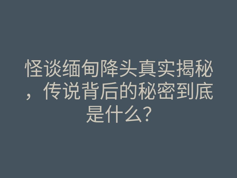 怪谈缅甸降头真实揭秘,传说背后的秘密到底是什么?