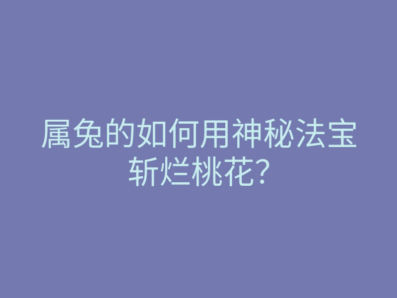 属兔的如何用神秘法宝斩烂桃花?