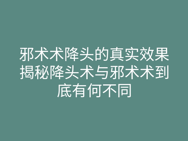 邪术术降头的真实效果揭秘降头术与邪术术到底有何不同
