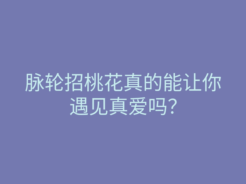 脉轮招桃花真的能让你遇见真爱吗?