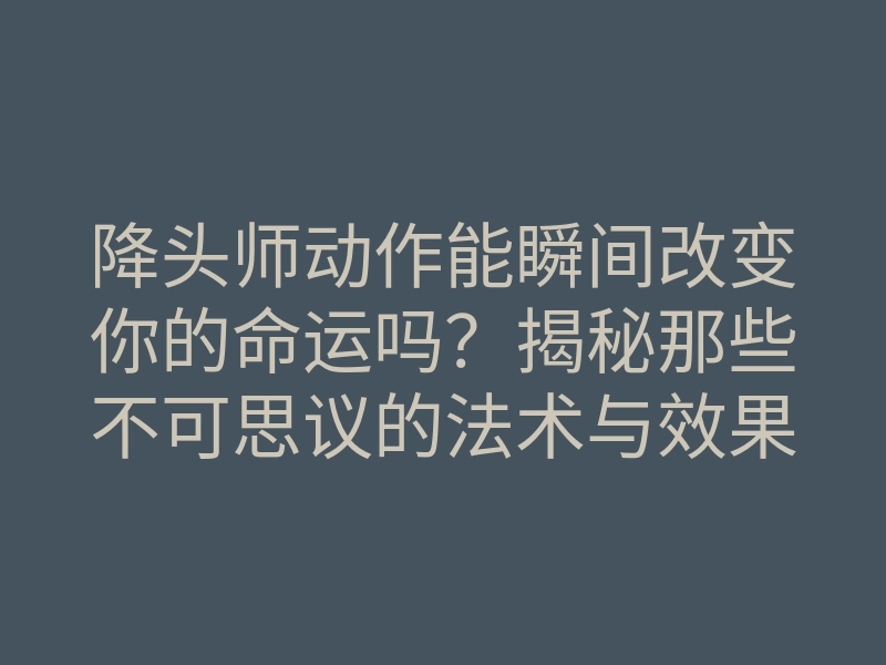 降头师动作能瞬间改变你的命运吗?揭秘那些不可思议的法术与效果