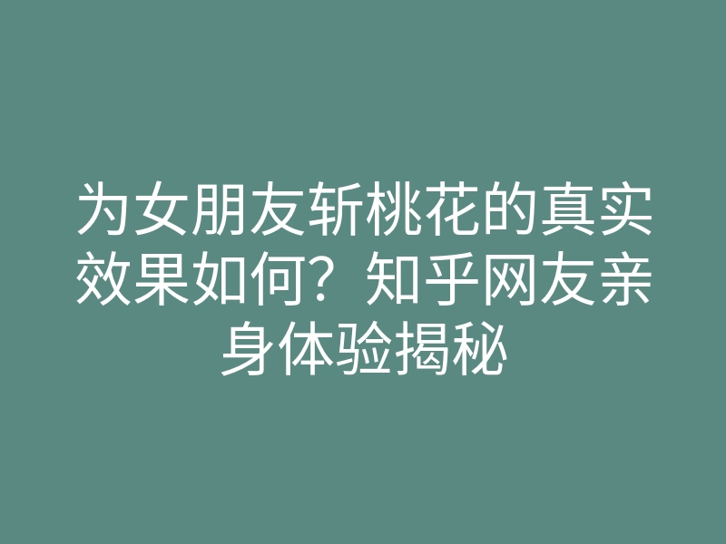 为女朋友斩桃花的真实效果如何?知乎网友亲身体验揭秘