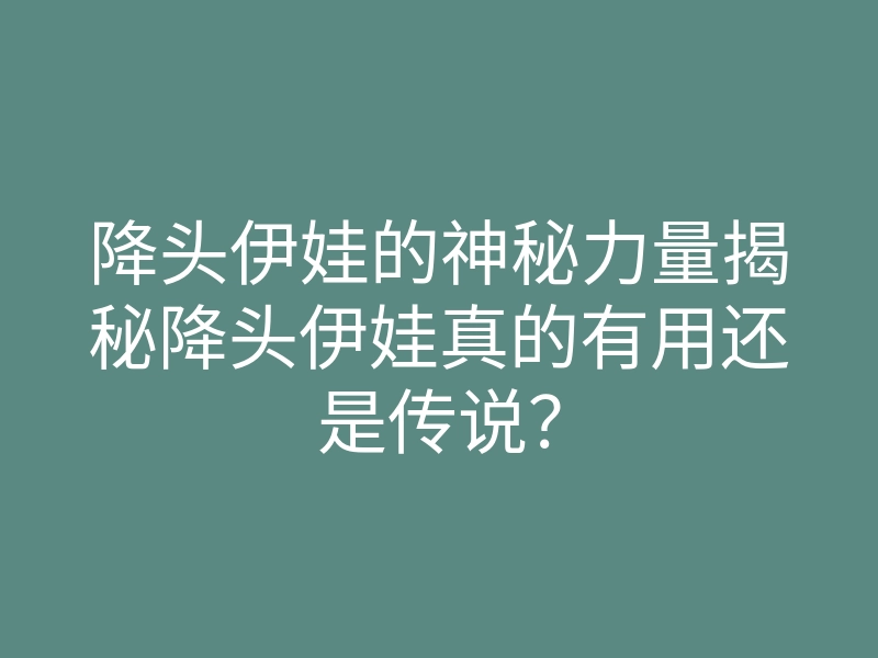 降头伊娃的神秘力量揭秘降头伊娃真的有用还是传说?