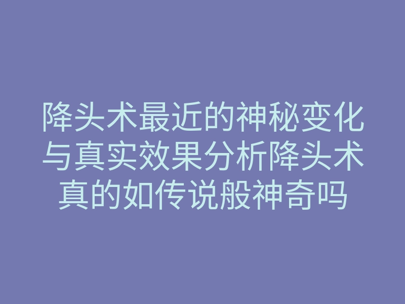 降头术最近的神秘变化与真实效果分析降头术真的如传说般神奇吗