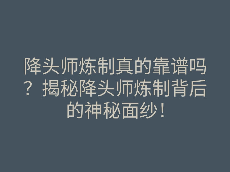 降头师炼制真的靠谱吗?揭秘降头师炼制背后的神秘面纱!
