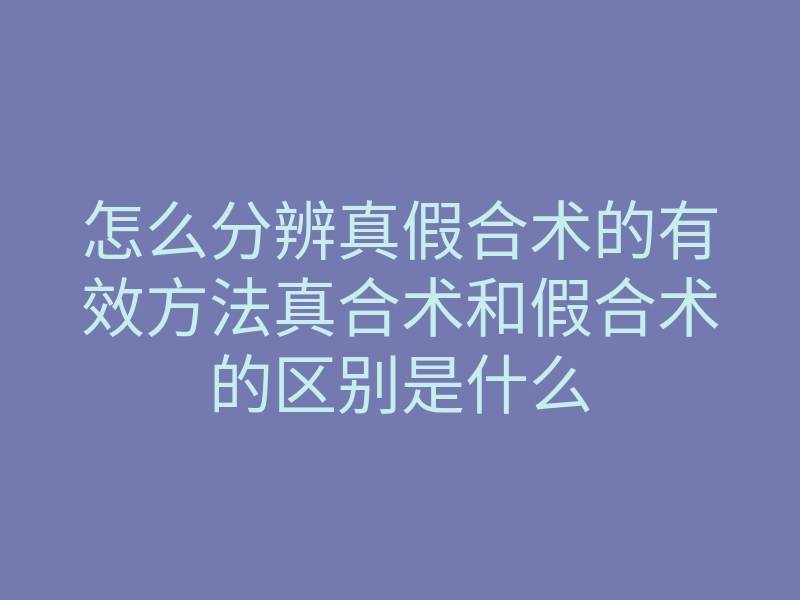 怎么分辨真假合术的有效方法真合术和假合术的区别是什么