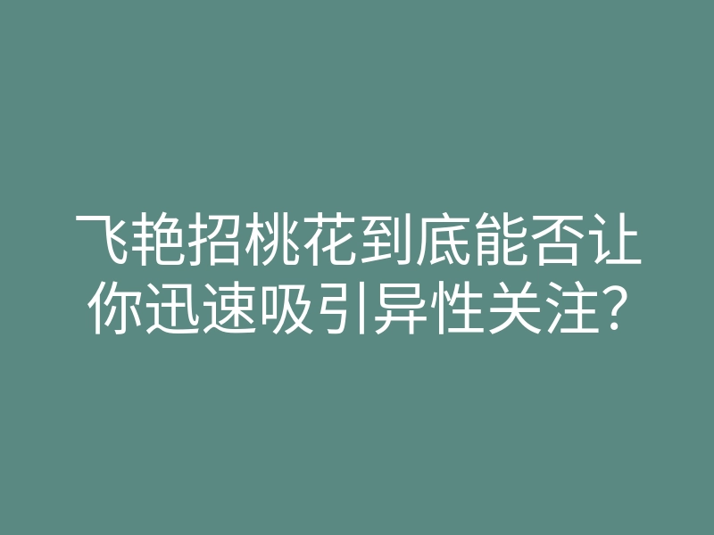 飞艳招桃花到底能否让你迅速吸引异性关注?