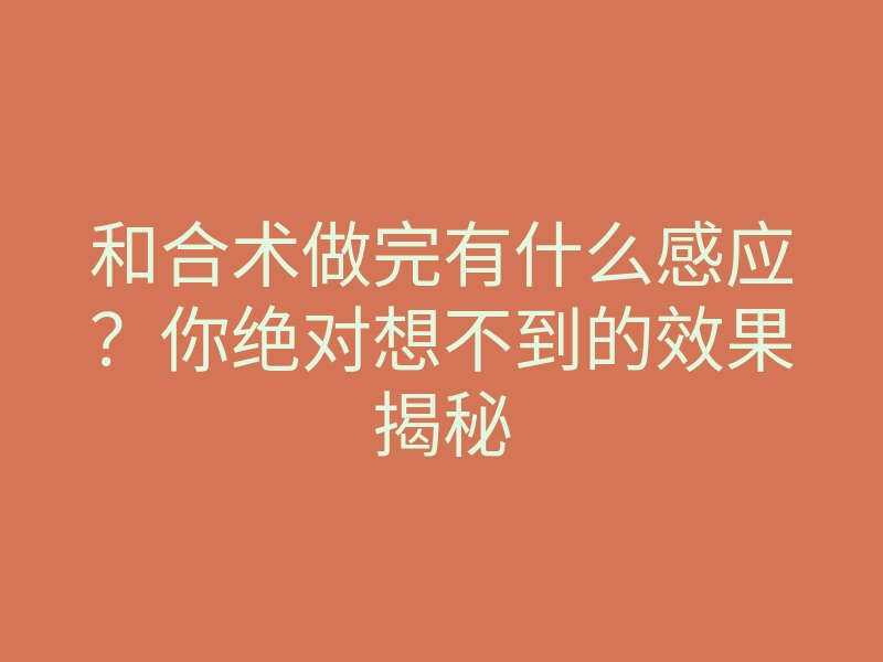 和合术做完有什么感应?你绝对想不到的效果揭秘