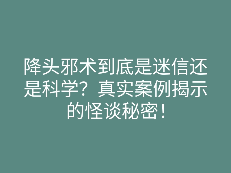 降头邪术到底是迷信还是科学?真实案例揭示的怪谈秘密!