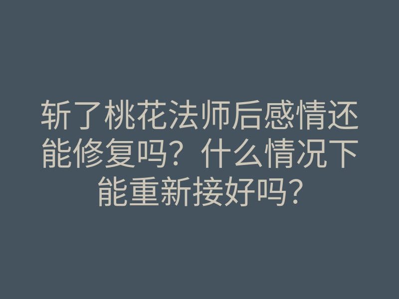 斩了桃花法师后感情还能修复吗？什么情况下能重新接好吗？