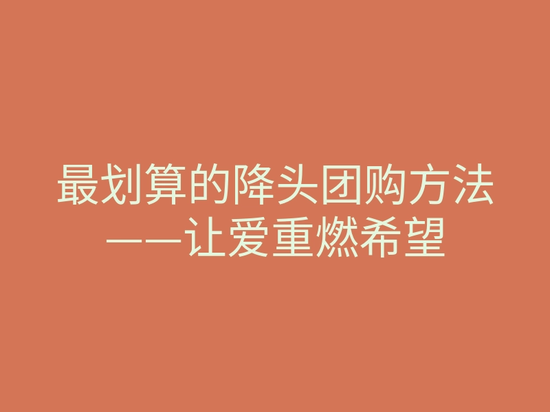 最划算的降头团购方法——让爱重燃希望