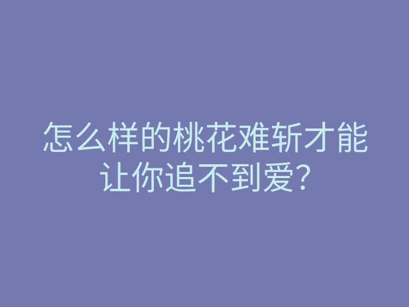 怎么样的桃花难斩才能让你追不到爱?