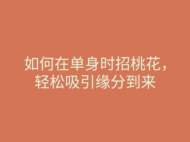 如何在单身时招桃花,轻松吸引缘分到来