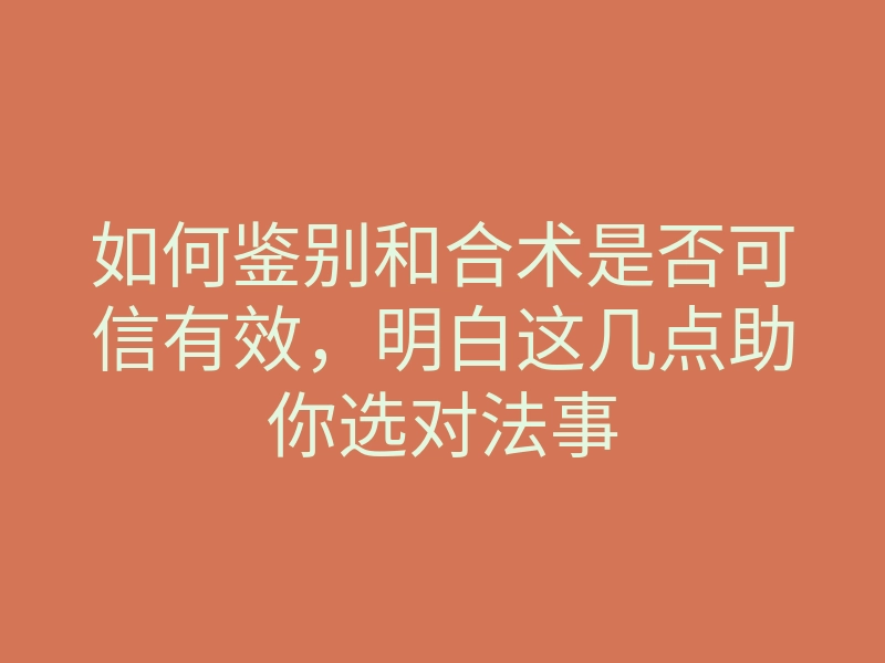 如何鉴别和合术是否可信有效,明白这几点助你选对法事