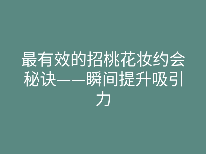 最有效的招桃花妆约会秘诀——瞬间提升吸引力