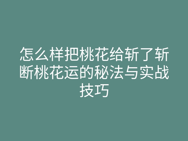 怎么样把桃花给斩了斩断桃花运的秘法与实战技巧