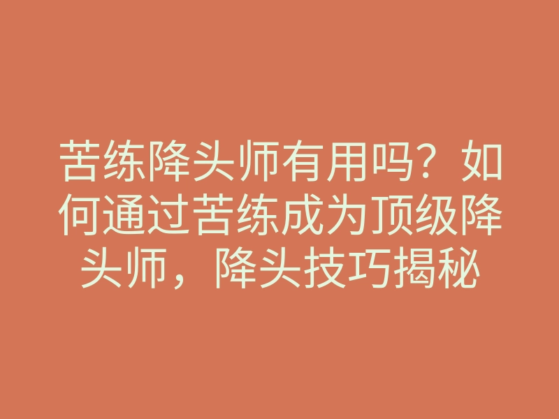 苦练降头师有用吗？如何通过苦练成为顶级降头师，降头技巧揭秘