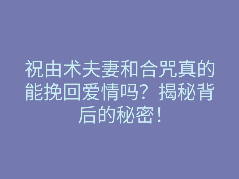 祝由术夫妻和合咒真的能挽回爱情吗?揭秘背后的秘密!