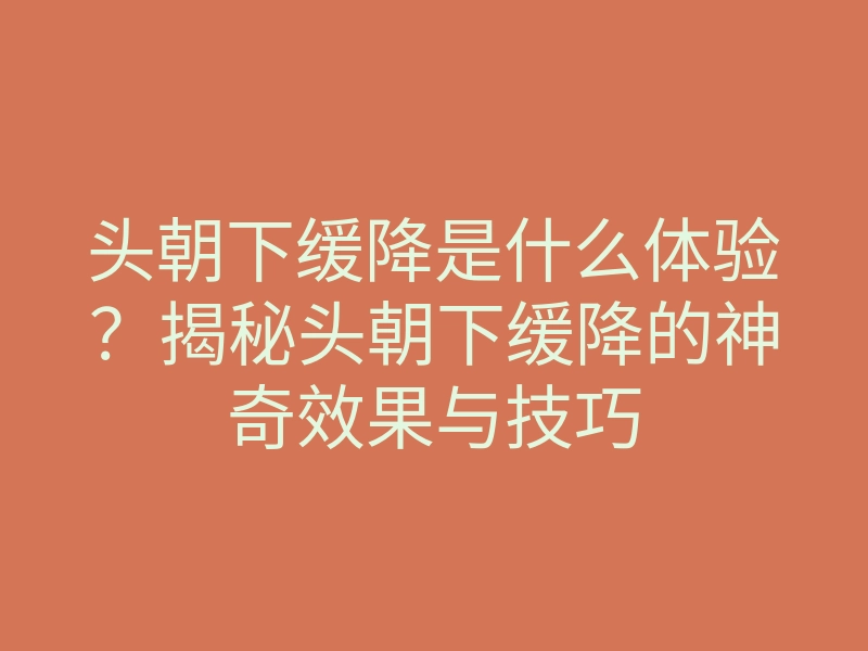 头朝下缓降是什么体验?揭秘头朝下缓降的神奇效果与技巧