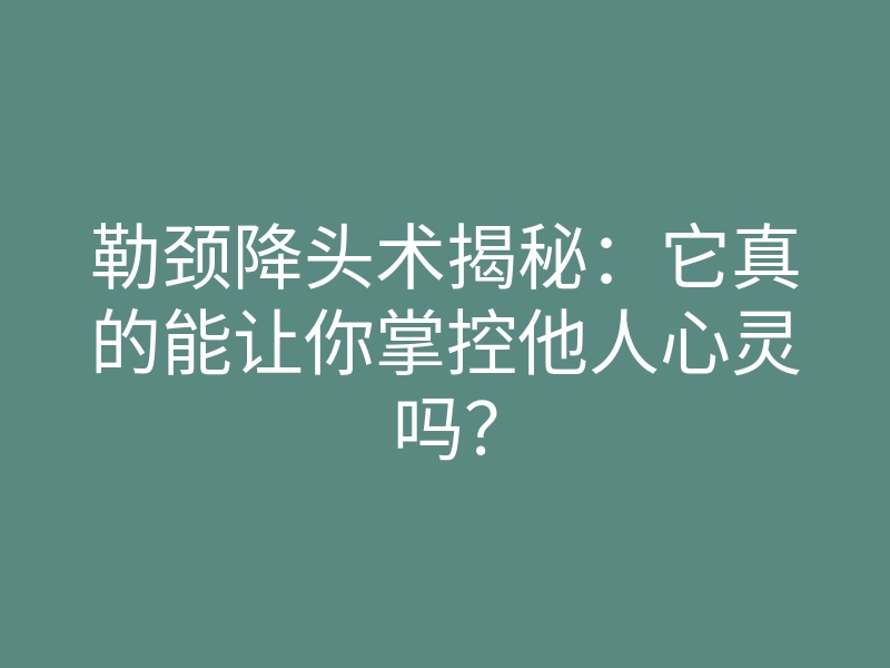勒颈降头术揭秘:它真的能让你掌控他人心灵吗?