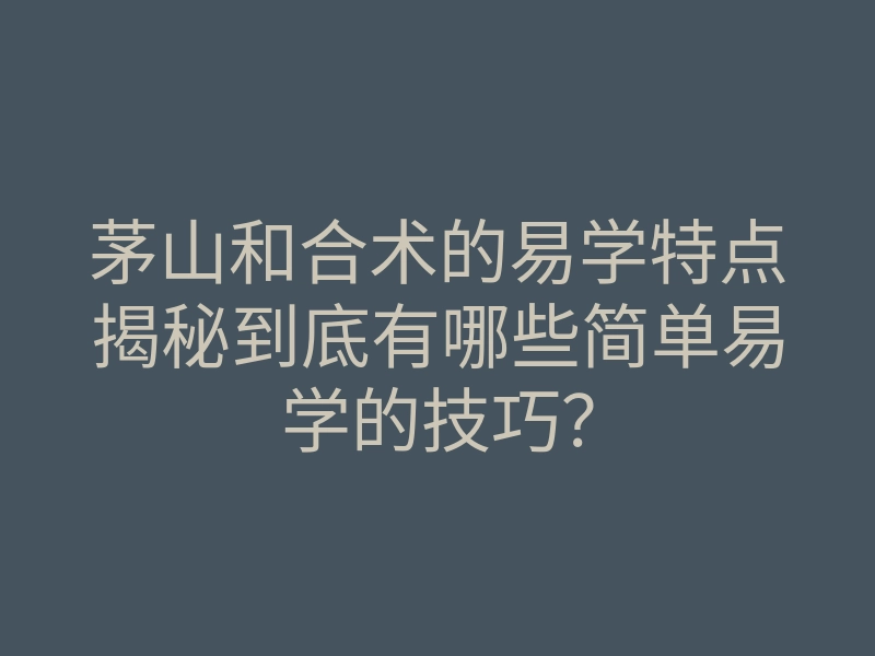 茅山和合术的易学特点揭秘到底有哪些简单易学的技巧?