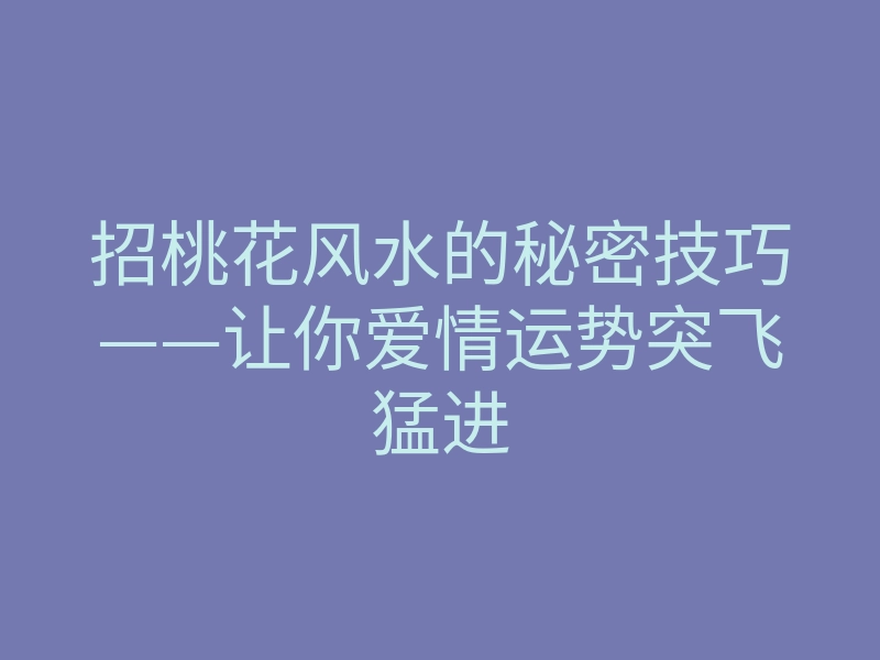 招桃花风水的秘密技巧——让你爱情运势突飞猛进