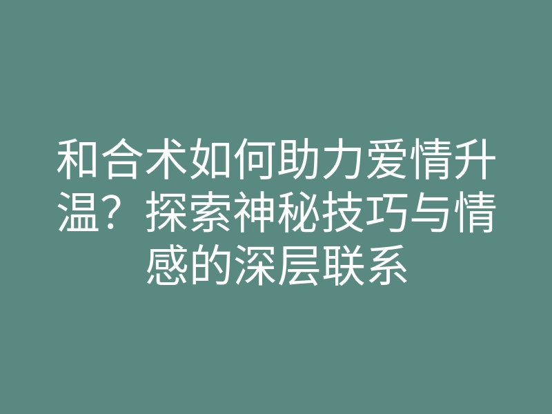 和合术如何助力爱情升温？探索神秘技巧与情感的深层联系
