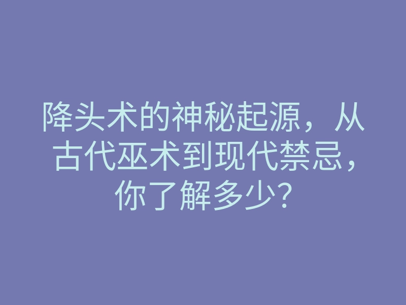 降头术的神秘起源,从古代巫术到现代禁忌,你了解多少?