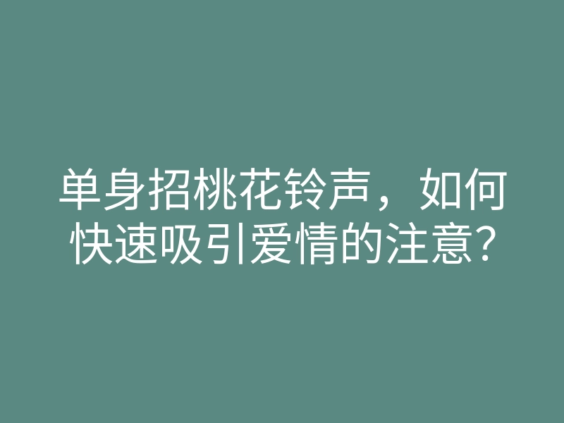 单身招桃花铃声，如何快速吸引爱情的注意？