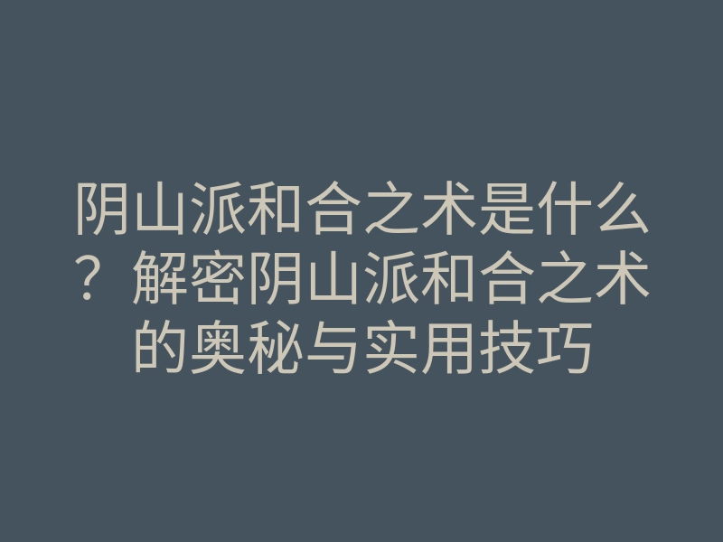 阴山派和合之术是什么?解密阴山派和合之术的奥秘与实用技巧